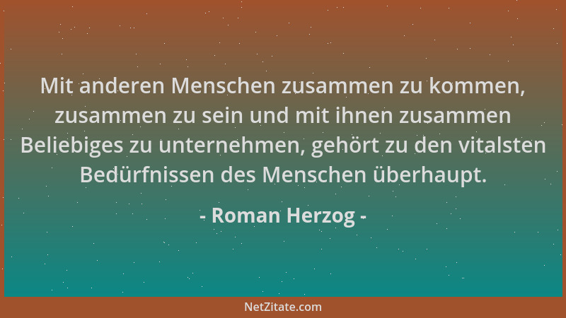 Roman Herzog - Mit anderen Menschen zusammen zu kommen, zusammen zu sein und mit ihnen zusammen Beliebiges zu unternehmen,...