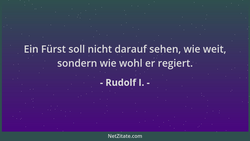 Rudolf I. - Ein Fürst soll nicht darauf sehen, wie weit, sondern wie wohl er regiert....