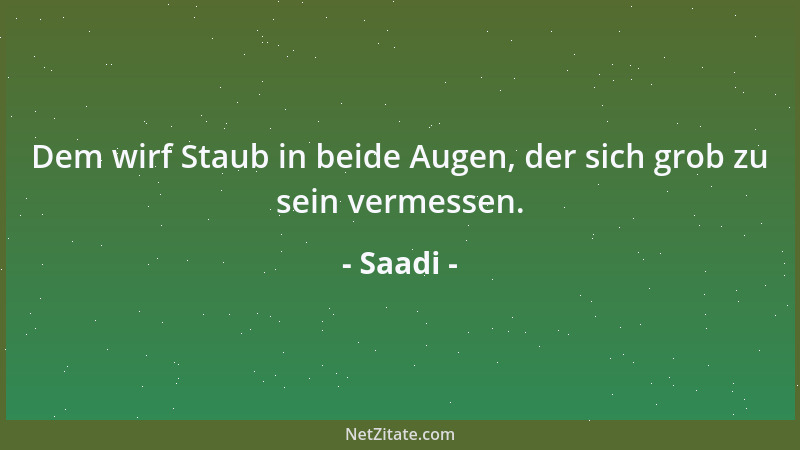 Saadi - Dem wirf Staub in beide Augen, der sich grob zu sein vermessen....