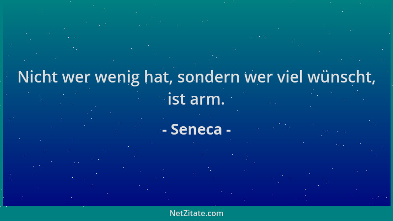 Seneca - Nicht wer wenig hat, sondern wer viel wünscht, ist arm....