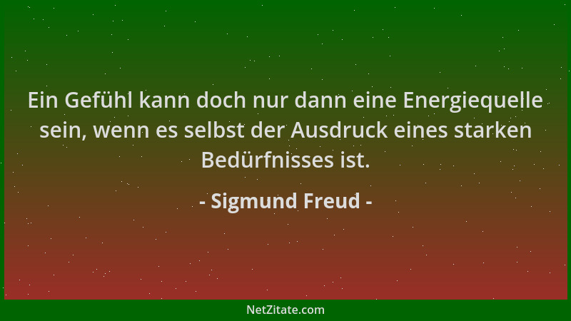 Sigmund Freud - Ein Gefühl kann doch nur dann eine Energiequelle sein, wenn es selbst der Ausdruck eines starken Bedürfniss...