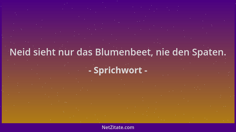 Sprichwort - Neid sieht nur das Blumenbeet, nie den Spaten....