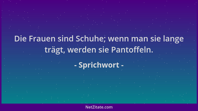 Sprichwort - Die Frauen sind Schuhe; wenn man sie lange trägt, werden sie Pantoffeln....
