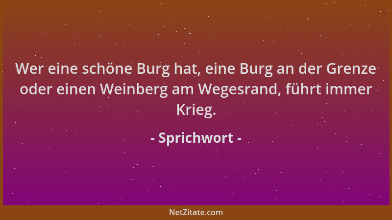 Sprichwort - Wer eine schöne Burg hat, eine Burg an der Grenze oder einen Weinberg am Wegesrand, führt immer Krieg....