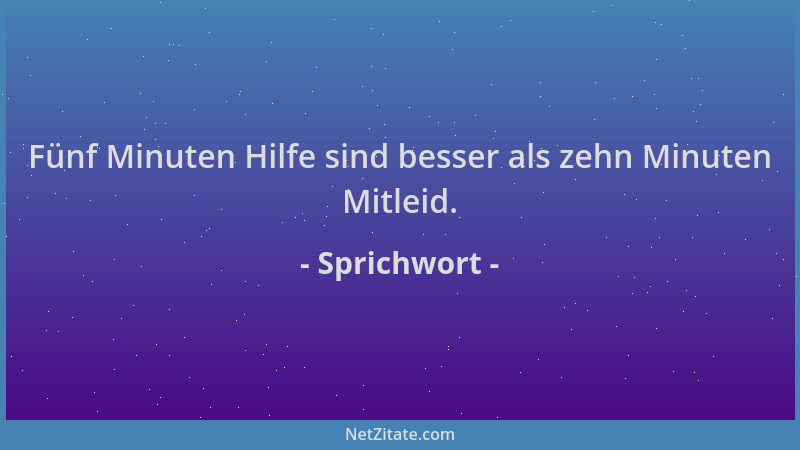 Sprichwort - Fünf Minuten Hilfe sind besser als zehn Minuten Mitleid....