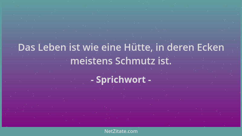 Sprichwort - Das Leben ist wie eine Hütte, in deren Ecken meistens Schmutz ist....