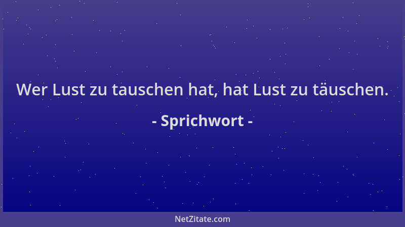 Sprichwort - Wer Lust zu tauschen hat, hat Lust zu täuschen....