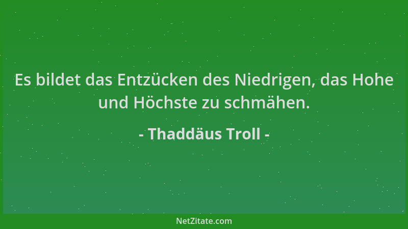 Thaddäus Troll - Es bildet das Entzücken des Niedrigen, das Hohe und Höchste zu schmähen....