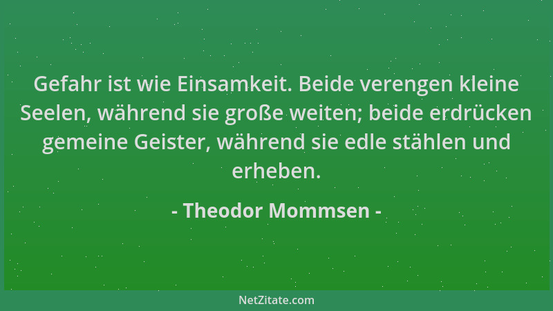 Theodor Mommsen - Gefahr ist wie Einsamkeit. Beide verengen kleine Seelen, während sie große weiten; beide erdrücken gemein...