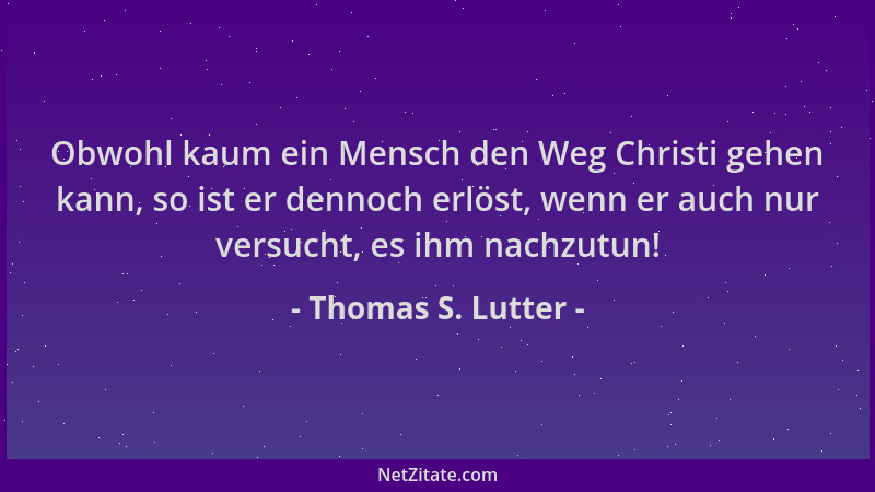 Thomas S. Lutter - Obwohl kaum ein Mensch den Weg Christi gehen kann, so ist er dennoch erlöst, wenn er auch nur versucht,...