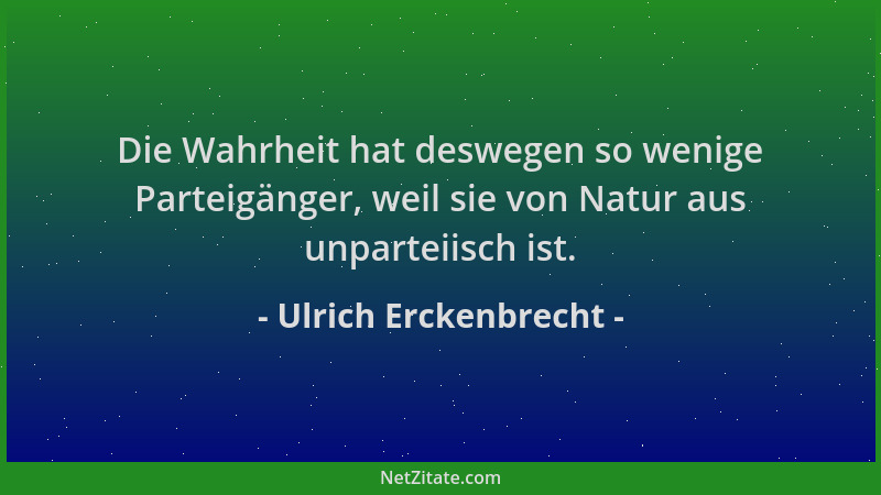 Ulrich Erckenbrecht - Die Wahrheit hat deswegen so wenige Parteigänger, weil sie von Natur aus unparteiisch ist....