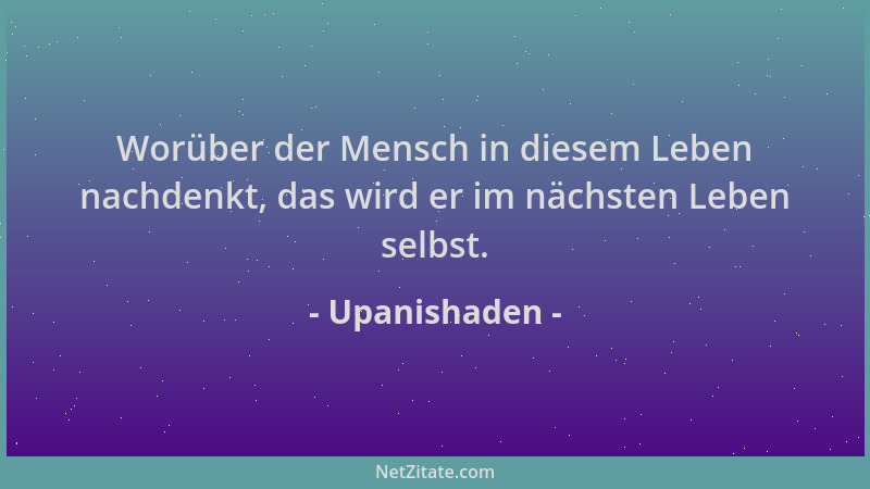 Upanishaden - Worüber der Mensch in diesem Leben nachdenkt, das wird er im nächsten Leben selbst....