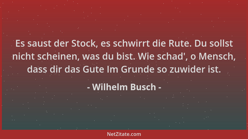 Wilhelm Busch - Es saust der Stock, es schwirrt die Rute. Du sollst nicht scheinen, was du bist. Wie schad ', o Mensch, dass...