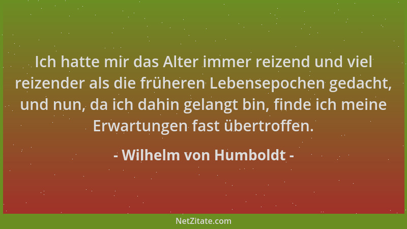 Wilhelm von Humboldt - Ich hatte mir das Alter immer reizend und viel reizender als die früheren Lebensepochen gedacht, und...