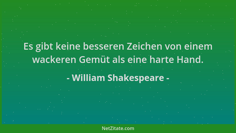 William Shakespeare - Es gibt keine besseren Zeichen von einem wackeren Gemüt als eine harte Hand....