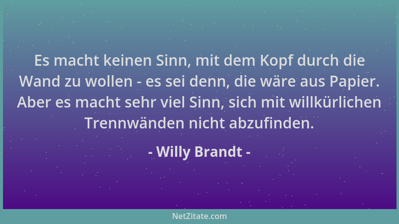 Willy Brandt - Es macht keinen Sinn, mit dem Kopf durch die Wand zu wollen - es sei denn, die wäre aus Papier. Aber es mach...