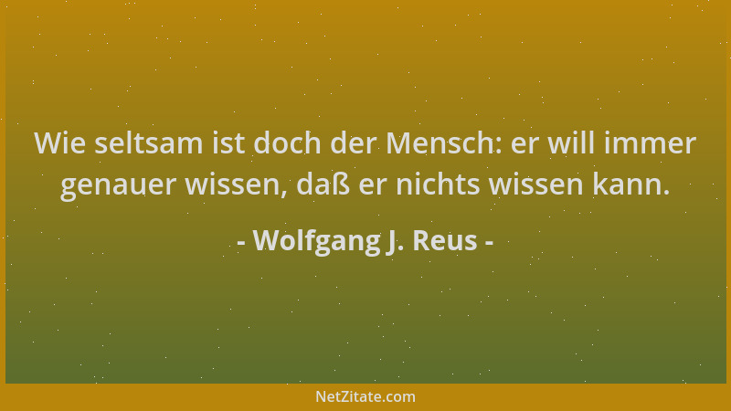Wolfgang J. Reus - Wie seltsam ist doch der Mensch: er will immer genauer wissen, daß er nichts wissen kann....