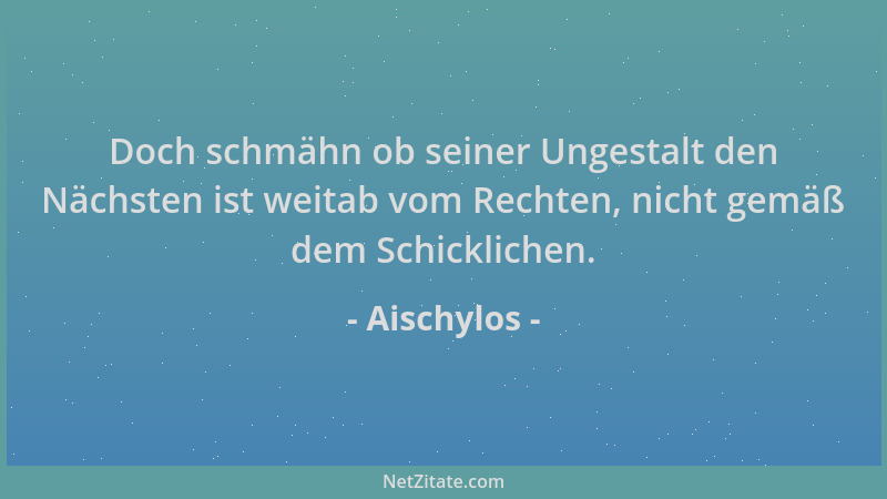 Aischylos - Doch schmähn ob seiner Ungestalt den Nächsten ist weitab vom Rechten, nicht gemäß dem Schicklichen....