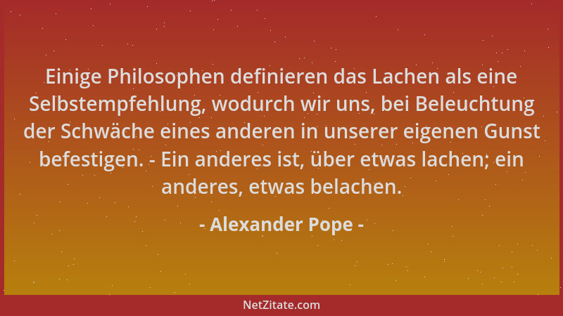 Alexander Pope - Einige Philosophen definieren das Lachen als eine Selbstempfehlung, wodurch wir uns, bei Beleuchtung der S...