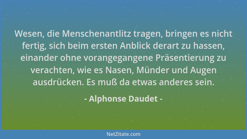 Alphonse Daudet - Wesen, die Menschenantlitz tragen, bringen es nicht fertig, sich beim ersten Anblick derart zu hassen, ei...