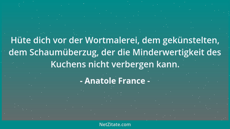 Anatole France - Hüte dich vor der Wortmalerei, dem gekünstelten, dem Schaumüberzug, der die Minderwertigkeit des Kuchens n...