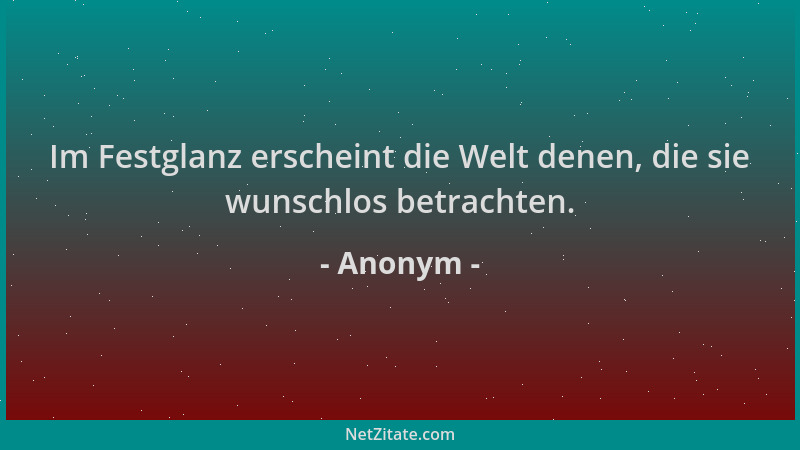 Anonym - Im Festglanz erscheint die Welt denen, die sie wunschlos betrachten....