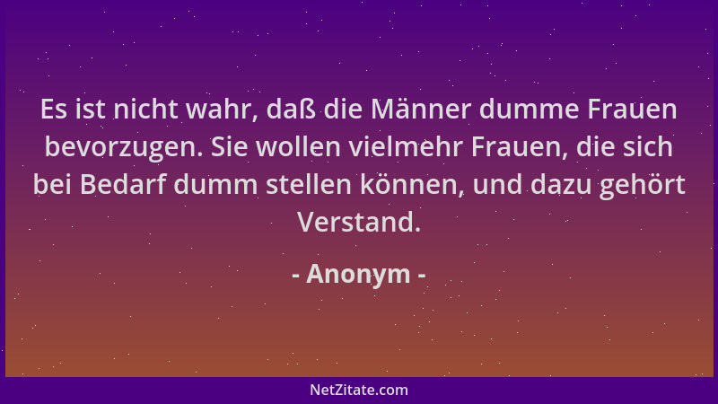 Anonym - Es ist nicht wahr, daß die Männer dumme Frauen bevorzugen. Sie wollen vielmehr Frauen, die sich bei Bedarf dumm st...