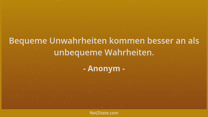 Anonym - Bequeme Unwahrheiten kommen besser an als unbequeme Wahrheiten....