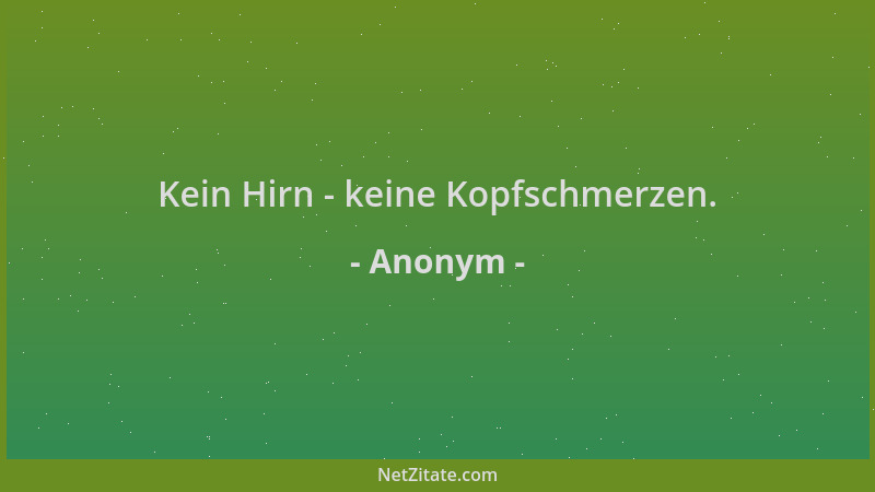 Anonym - Kein Hirn - keine Kopfschmerzen....