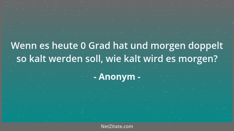 Anonym - Wenn es heute 0 Grad hat und morgen doppelt so kalt werden soll, wie kalt wird es morgen?...