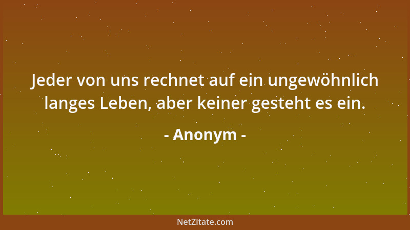 Anonym - Jeder von uns rechnet auf ein ungewöhnlich langes Leben, aber keiner gesteht es ein....