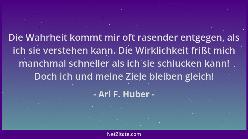 Ari F. Huber - Die Wahrheit kommt mir oft rasender entgegen, als ich sie verstehen kann. Die Wirklichkeit frißt mich manchm...