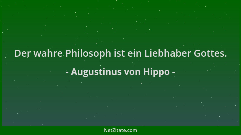 Augustinus von Hippo - Der wahre Philosoph ist ein Liebhaber Gottes....