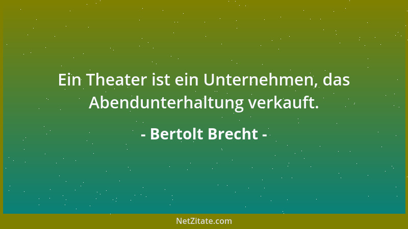 Bertolt Brecht - Ein Theater ist ein Unternehmen, das Abendunterhaltung verkauft....