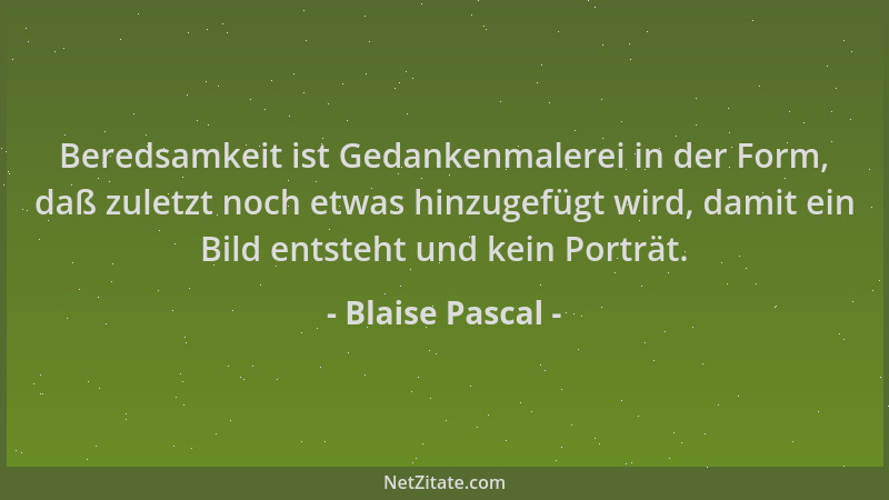 Blaise Pascal - Beredsamkeit ist Gedankenmalerei in der Form, daß zuletzt noch etwas hinzugefügt wird, damit ein Bild entst...