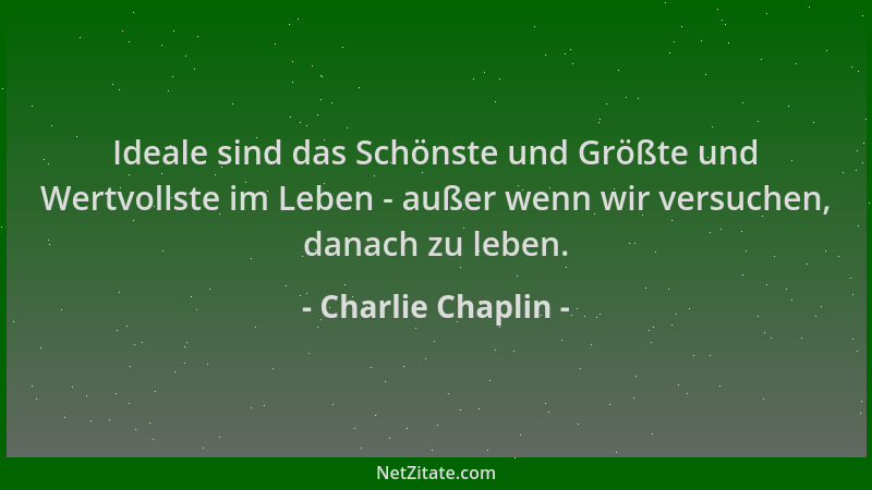 Charlie Chaplin - Ideale sind das Schönste und Größte und Wertvollste im Leben - außer wenn wir versuchen, danach zu leben....