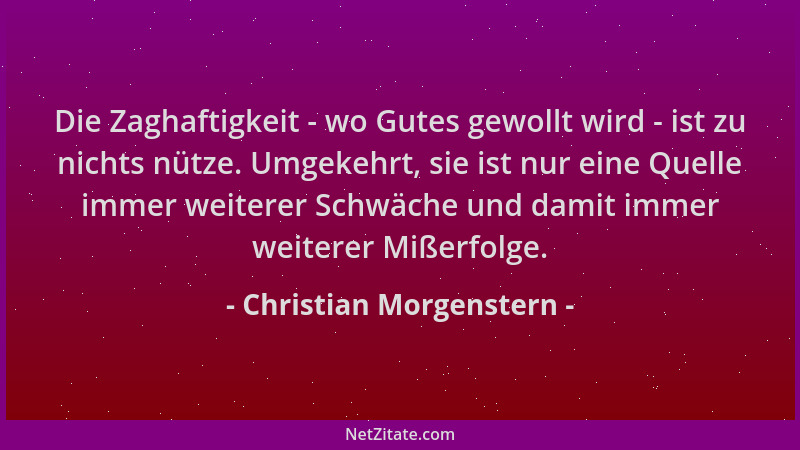 Christian Morgenstern - Die Zaghaftigkeit - wo Gutes gewollt wird - ist zu nichts nütze. Umgekehrt, sie ist nur eine Quelle...