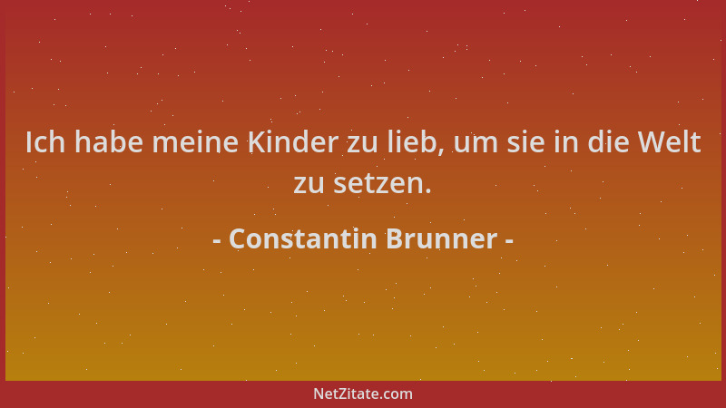 Constantin Brunner - Ich habe meine Kinder zu lieb, um sie in die Welt zu setzen....