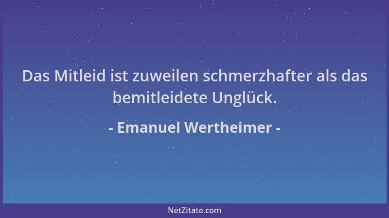 Emanuel Wertheimer - Das Mitleid ist zuweilen schmerzhafter als das bemitleidete Unglück....