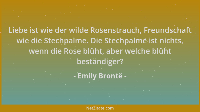 Emily Brontë - Liebe ist wie der wilde Rosenstrauch, Freundschaft wie die Stechpalme. Die Stechpalme ist nichts, wenn die R...
