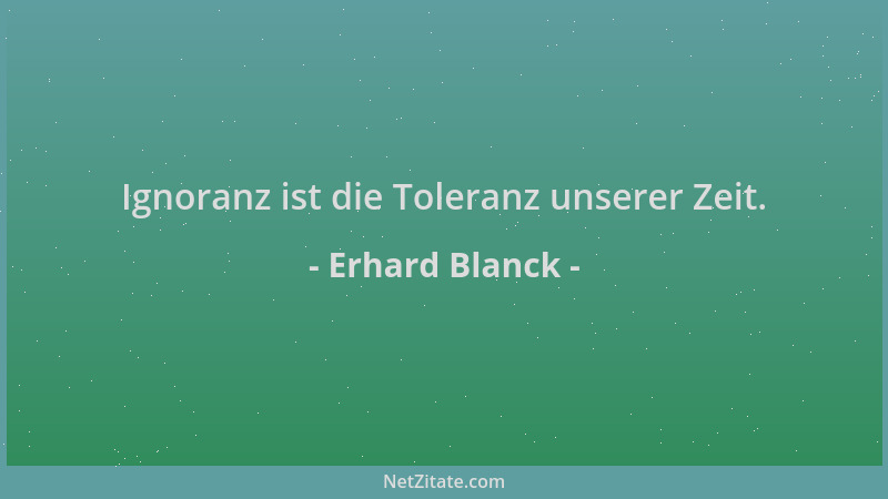 Erhard Blanck - Ignoranz ist die Toleranz unserer Zeit....