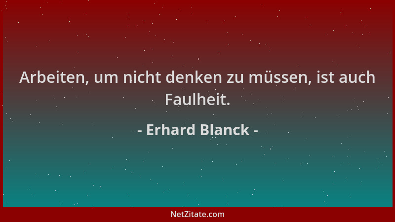 Erhard Blanck - Arbeiten, um nicht denken zu müssen, ist auch Faulheit....