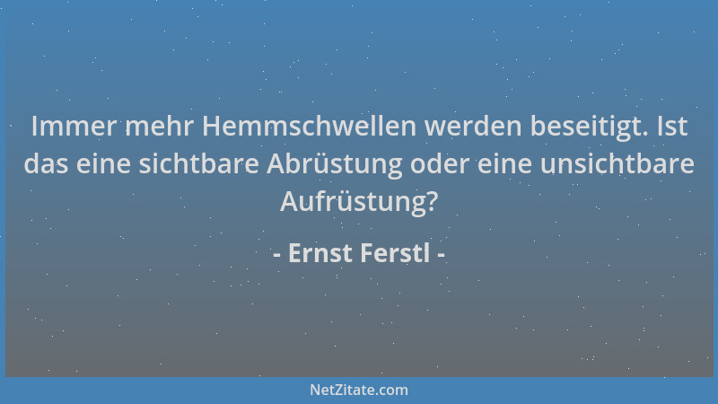 Ernst Ferstl - Immer mehr Hemmschwellen werden beseitigt. Ist das eine sichtbare Abrüstung oder eine unsichtbare Aufrüstung...