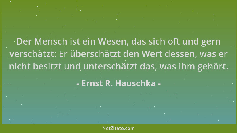 Ernst R. Hauschka - Der Mensch ist ein Wesen, das sich oft und gern verschätzt: Er überschätzt den Wert dessen, was er nich...