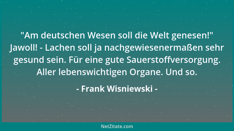 Frank Wisniewski -  "Am deutschen Wesen soll die Welt genesen! " Jawoll! - Lachen soll ja nachgewiesenermaßen sehr gesund sei...