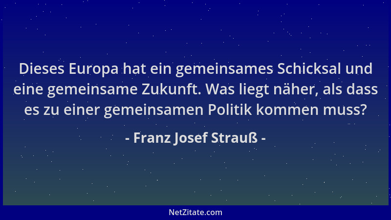 Franz Josef Strauß - Dieses Europa hat ein gemeinsames Schicksal und eine gemeinsame Zukunft. Was liegt näher, als dass es...