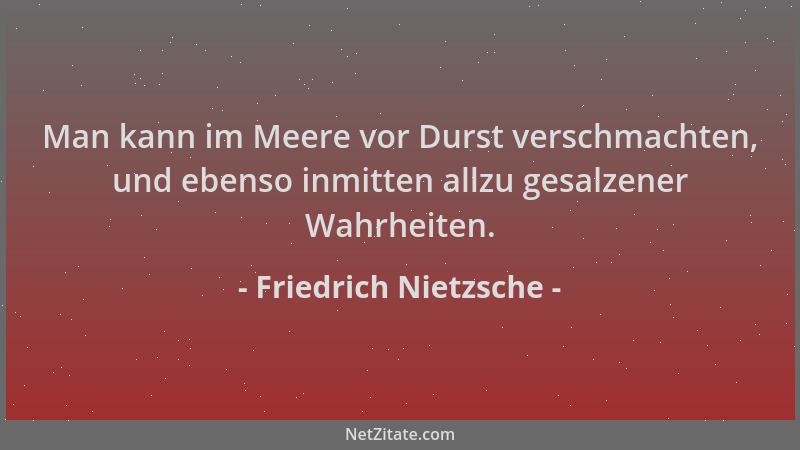 Friedrich Nietzsche - Man kann im Meere vor Durst verschmachten, und ebenso inmitten allzu gesalzener Wahrheiten....