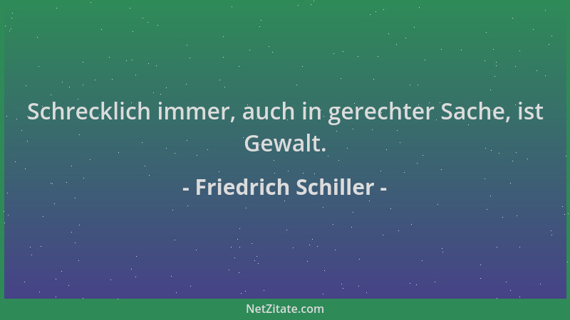 Friedrich Schiller - Schrecklich immer, auch in gerechter Sache, ist Gewalt....