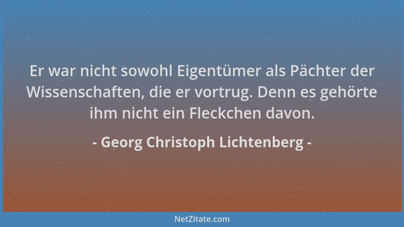 Georg Christoph Lichtenberg - Er war nicht sowohl Eigentümer als Pächter der Wissenschaften, die er vortrug. Denn es gehört...