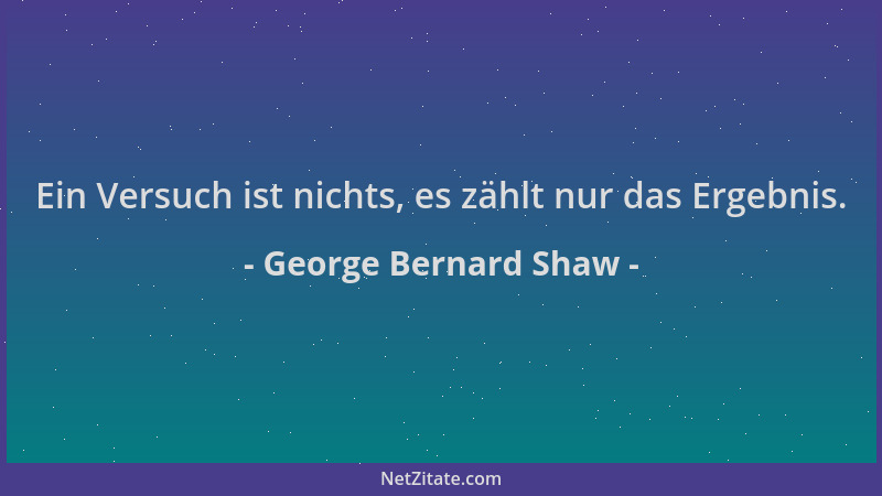 George Bernard Shaw - Ein Versuch ist nichts, es zählt nur das Ergebnis....